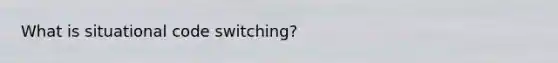 What is situational code switching?