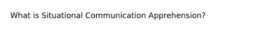 What is Situational Communication Apprehension?