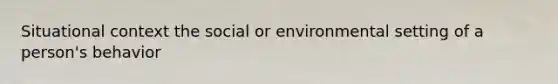 Situational context the social or environmental setting of a person's behavior