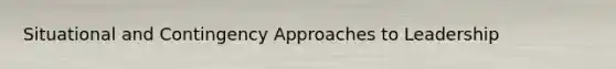 Situational and Contingency Approaches to Leadership