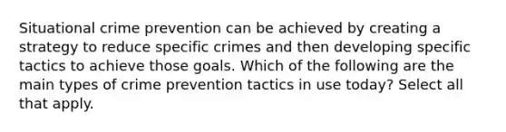 Situational crime prevention can be achieved by creating a strategy to reduce specific crimes and then developing specific tactics to achieve those goals. Which of the following are the main types of crime prevention tactics in use today? Select all that apply.