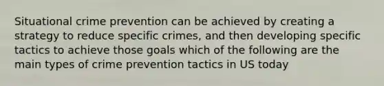 Situational crime prevention can be achieved by creating a strategy to reduce specific crimes, and then developing specific tactics to achieve those goals which of the following are the main types of crime prevention tactics in US today