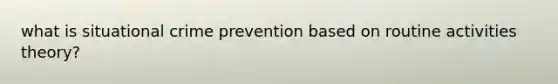 what is situational crime prevention based on routine activities theory?