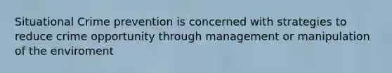 Situational Crime prevention is concerned with strategies to reduce crime opportunity through management or manipulation of the enviroment