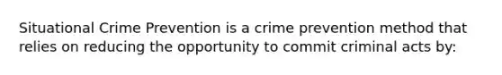 Situational Crime Prevention is a crime prevention method that relies on reducing the opportunity to commit criminal acts by: