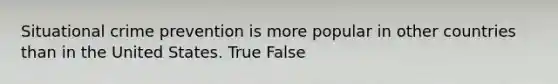 Situational crime prevention is more popular in other countries than in the United States. True False