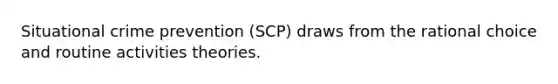 Situational crime prevention (SCP) draws from the rational choice and routine activities theories.