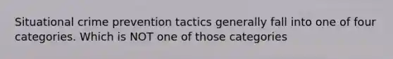 Situational crime prevention tactics generally fall into one of four categories. Which is NOT one of those categories