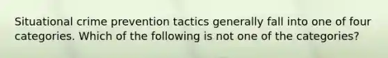 Situational crime prevention tactics generally fall into one of four categories. Which of the following is not one of the categories?