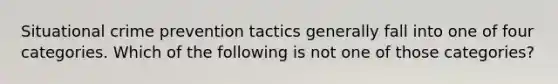 Situational crime prevention tactics generally fall into one of four categories. Which of the following is not one of those categories?