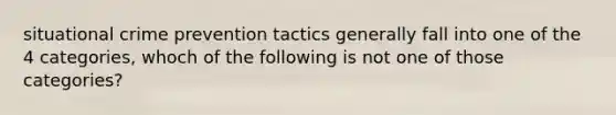 situational crime prevention tactics generally fall into one of the 4 categories, whoch of the following is not one of those categories?