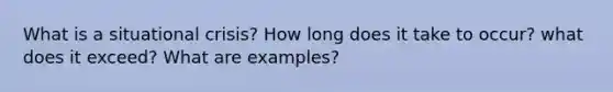 What is a situational crisis? How long does it take to occur? what does it exceed? What are examples?