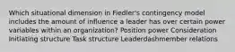 Which situational dimension in​ Fiedler's contingency model includes the amount of influence a leader has over certain power variables within an​ organization? Position power Consideration Initiating structure Task structure Leaderdashmember relations