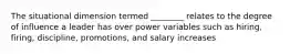 The situational dimension termed ________ relates to the degree of influence a leader has over power variables such as hiring, firing, discipline, promotions, and salary increases