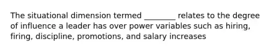 The situational dimension termed ________ relates to the degree of influence a leader has over power variables such as hiring, firing, discipline, promotions, and salary increases