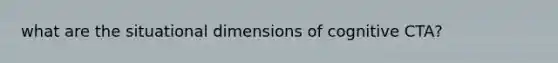 what are the situational dimensions of cognitive CTA?