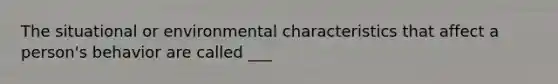 The situational or environmental characteristics that affect a person's behavior are called ___