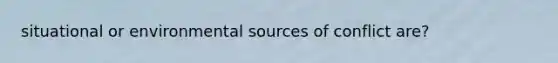 situational or environmental sources of conflict are?