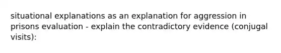 situational explanations as an explanation for aggression in prisons evaluation - explain the contradictory evidence (conjugal visits):