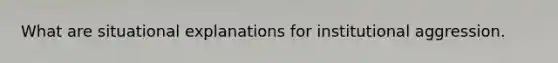 What are situational explanations for institutional aggression.
