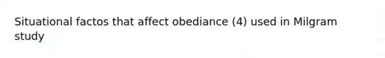 Situational factos that affect obediance (4) used in Milgram study