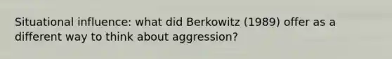 Situational influence: what did Berkowitz (1989) offer as a different way to think about aggression?