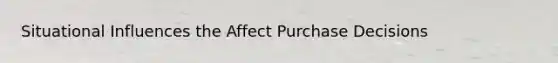 Situational Influences the Affect Purchase Decisions