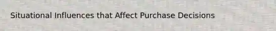 Situational Influences that Affect Purchase Decisions