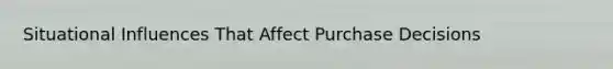 Situational Influences That Affect Purchase Decisions