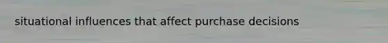 situational influences that affect purchase decisions