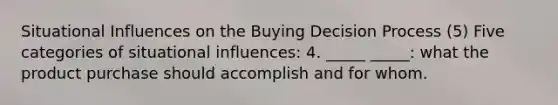 Situational Influences on the Buying Decision Process (5) Five categories of situational influences: 4. _____ _____: what the product purchase should accomplish and for whom.