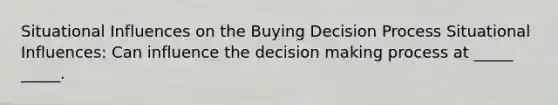 Situational Influences on the Buying Decision Process Situational Influences: Can influence the decision making process at _____ _____.