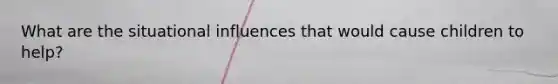 What are the situational influences that would cause children to help?