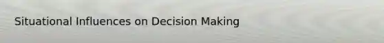 Situational Influences on Decision Making