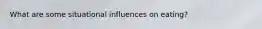 What are some situational influences on eating?