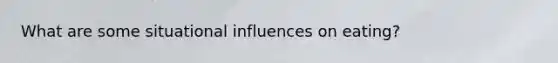 What are some situational influences on eating?