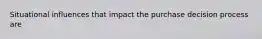 Situational influences that impact the purchase decision process are