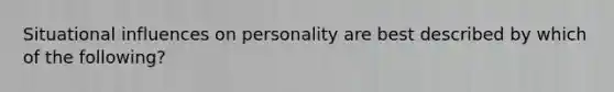 Situational influences on personality are best described by which of the following?