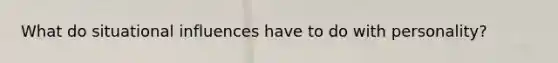 What do situational influences have to do with personality?