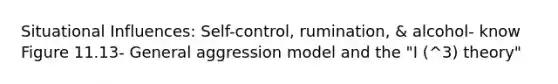 Situational Influences: Self-control, rumination, & alcohol- know Figure 11.13- General aggression model and the "I (^3) theory"