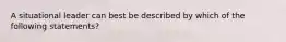 A situational leader can best be described by which of the following statements?