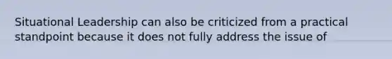 Situational Leadership can also be criticized from a practical standpoint because it does not fully address the issue of