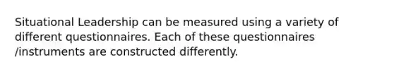 Situational Leadership can be measured using a variety of different questionnaires. Each of these questionnaires /instruments are constructed differently.