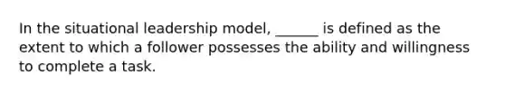 In the situational leadership model, ______ is defined as the extent to which a follower possesses the ability and willingness to complete a task.