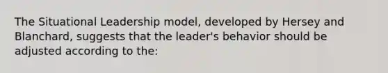 The Situational Leadership model, developed by Hersey and Blanchard, suggests that the leader's behavior should be adjusted according to the: