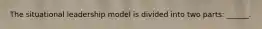 The situational leadership model is divided into two parts: ______.