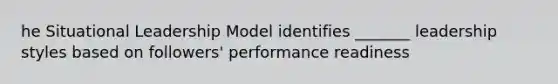 he Situational Leadership Model identifies _______ leadership styles based on followers' performance readiness