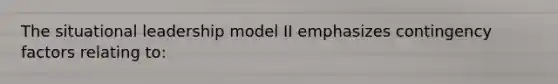 The situational leadership model II emphasizes contingency factors relating to: