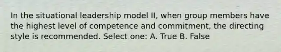 In the situational leadership model II, when group members have the highest level of competence and commitment, the directing style is recommended. Select one: A. True B. False