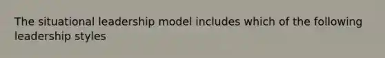 The situational leadership model includes which of the following leadership styles